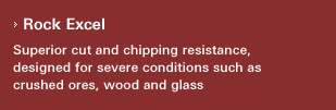 [Rock Excel]Superior cut and chipping resistance, designed for severe conditions such as crushed ores, wood and glass